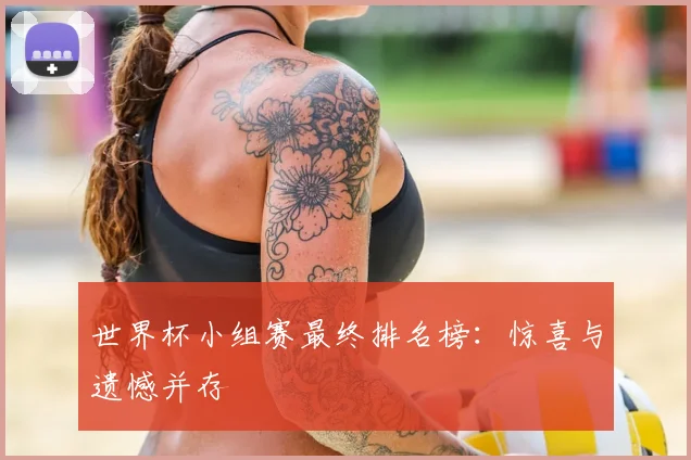 世界杯小组赛最终排名榜：惊喜与遗憾并存