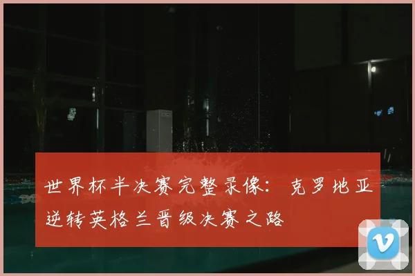 世界杯半决赛完整录像：克罗地亚逆转英格兰晋级决赛之路