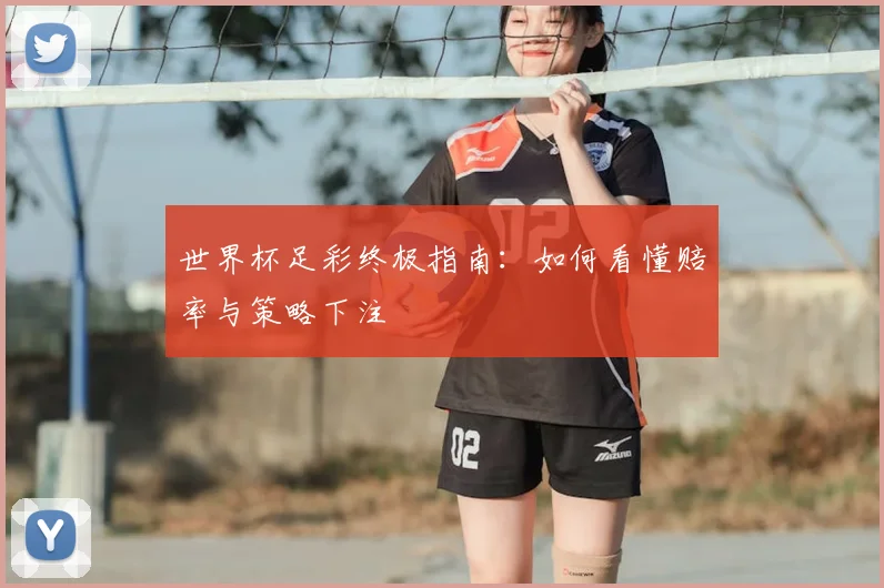 世界杯足彩终极指南：如何看懂赔率与策略下注