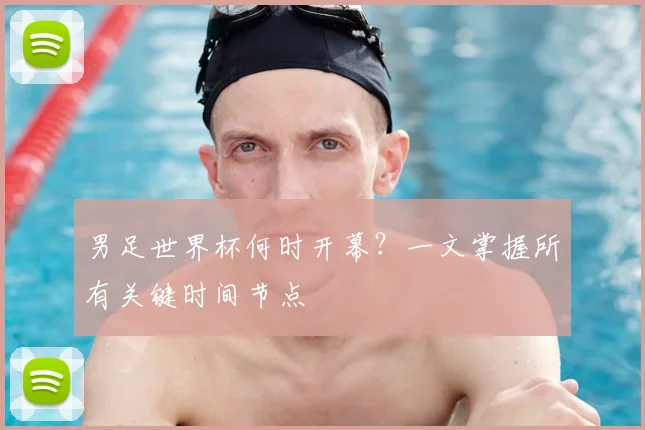 男足世界杯何时开幕？一文掌握所有关键时间节点