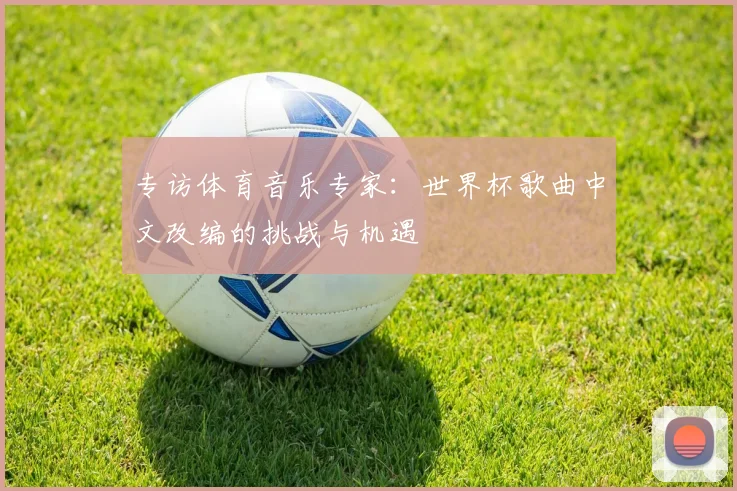 专访体育音乐专家：世界杯歌曲中文改编的挑战与机遇