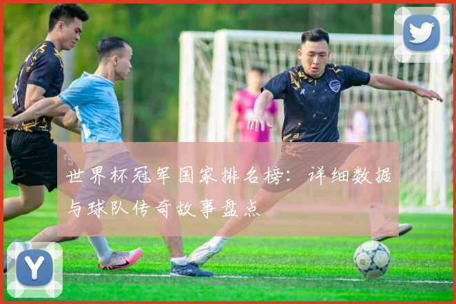 世界杯冠军国家排名榜：详细数据与球队传奇故事盘点