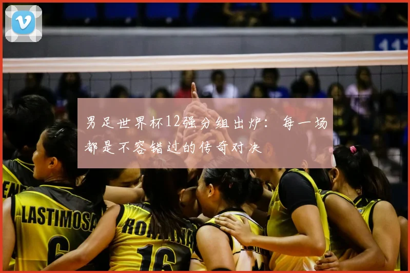 男足世界杯12强分组出炉：每一场都是不容错过的传奇对决