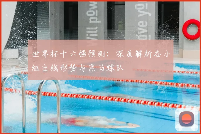 世界杯十六强预测：深度解析各小组出线形势与黑马球队