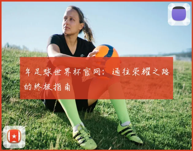 年足球世界杯官网：通往荣耀之路的终极指南