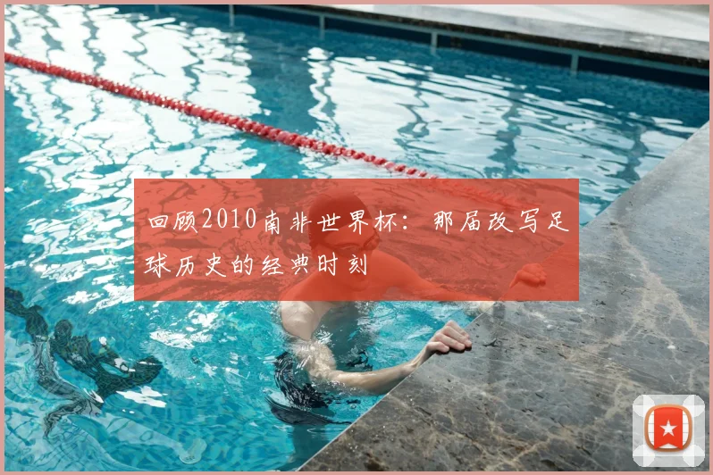 回顾2010南非世界杯：那届改写足球历史的经典时刻