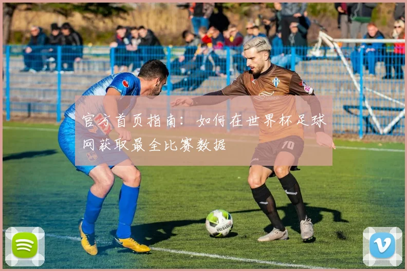 官方首页指南:如何在世界杯足球网获取最全比赛数据
