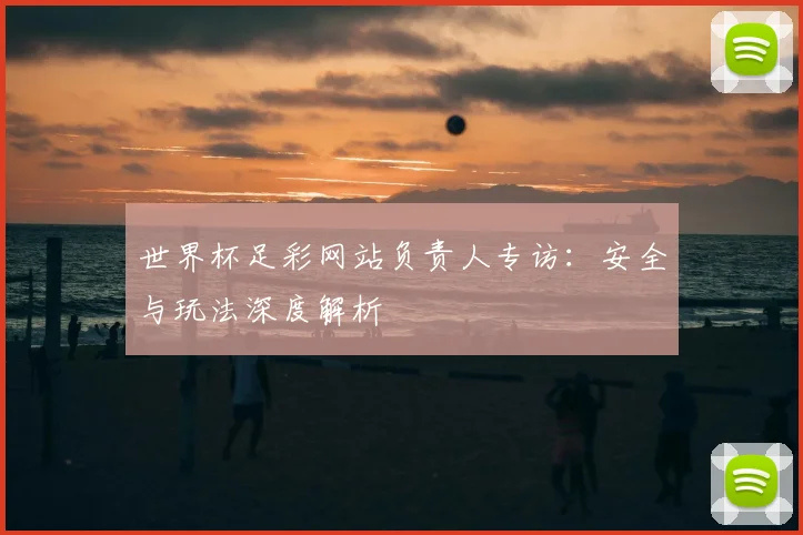 世界杯足彩网站负责人专访：安全与玩法深度解析