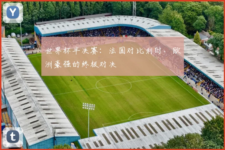 世界杯半决赛：法国对比利时，欧洲豪强的终极对决