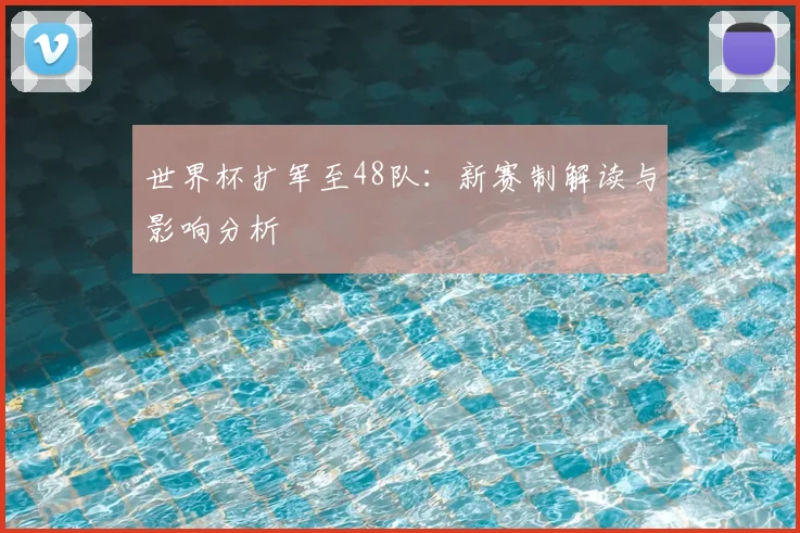 世界杯扩军至48队：新赛制解读与影响分析