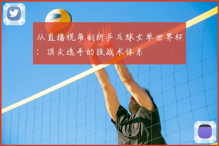 从直播视角剖析乒乓球女单世界杯：顶尖选手的技战术体系