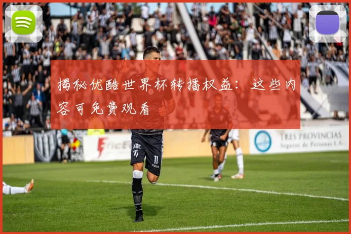 揭秘优酷世界杯转播权益：这些内容可免费观看