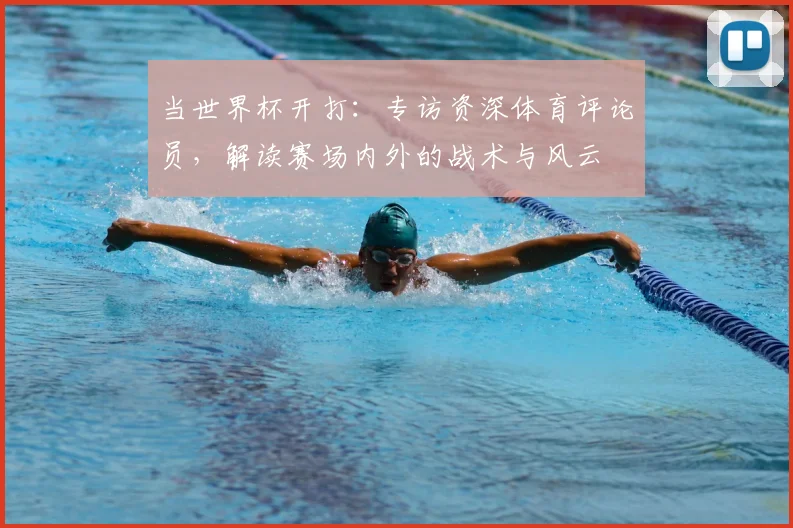 当世界杯开打：专访资深体育评论员，解读赛场内外的战术与风云