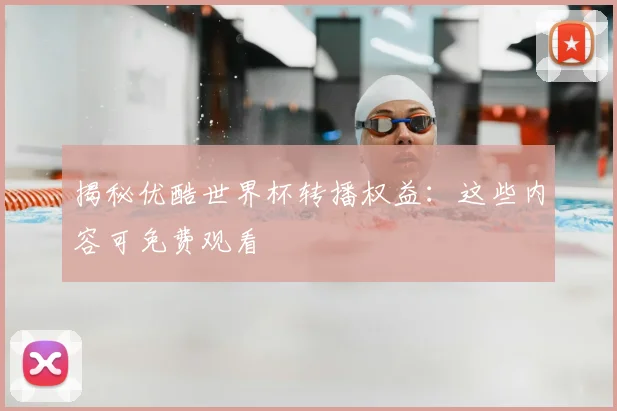 揭秘优酷世界杯转播权益：这些内容可免费观看