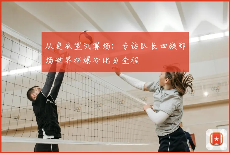 从更衣室到赛场：专访队长回顾那场世界杯爆冷比分全程