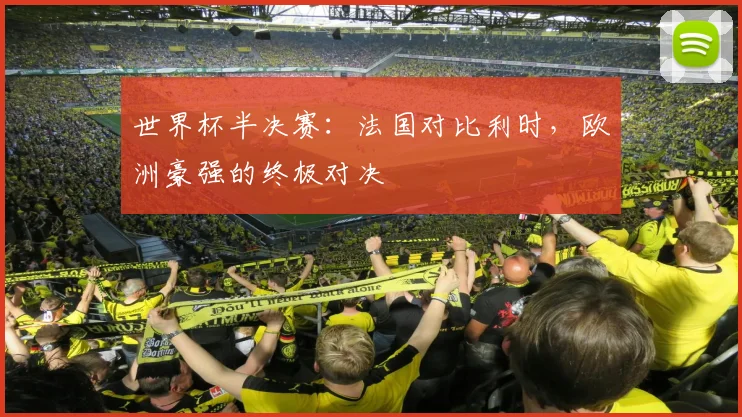 世界杯半决赛：法国对比利时，欧洲豪强的终极对决