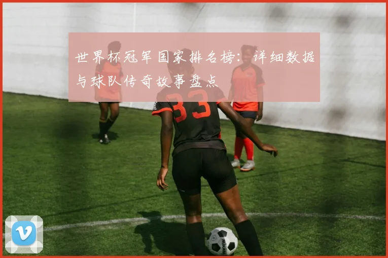 世界杯冠军国家排名榜：详细数据与球队传奇故事盘点