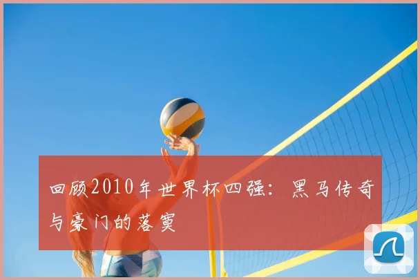 回顾2010年世界杯四强：黑马传奇与豪门的落寞
