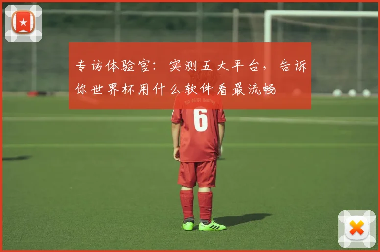 专访体验官：实测五大平台，告诉你世界杯用什么软件看最流畅