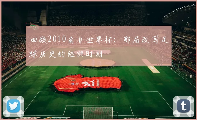 回顾2010南非世界杯：那届改写足球历史的经典时刻