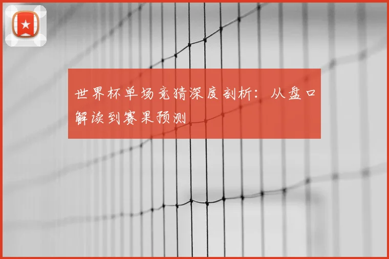 世界杯单场竞猜深度剖析：从盘口解读到赛果预测